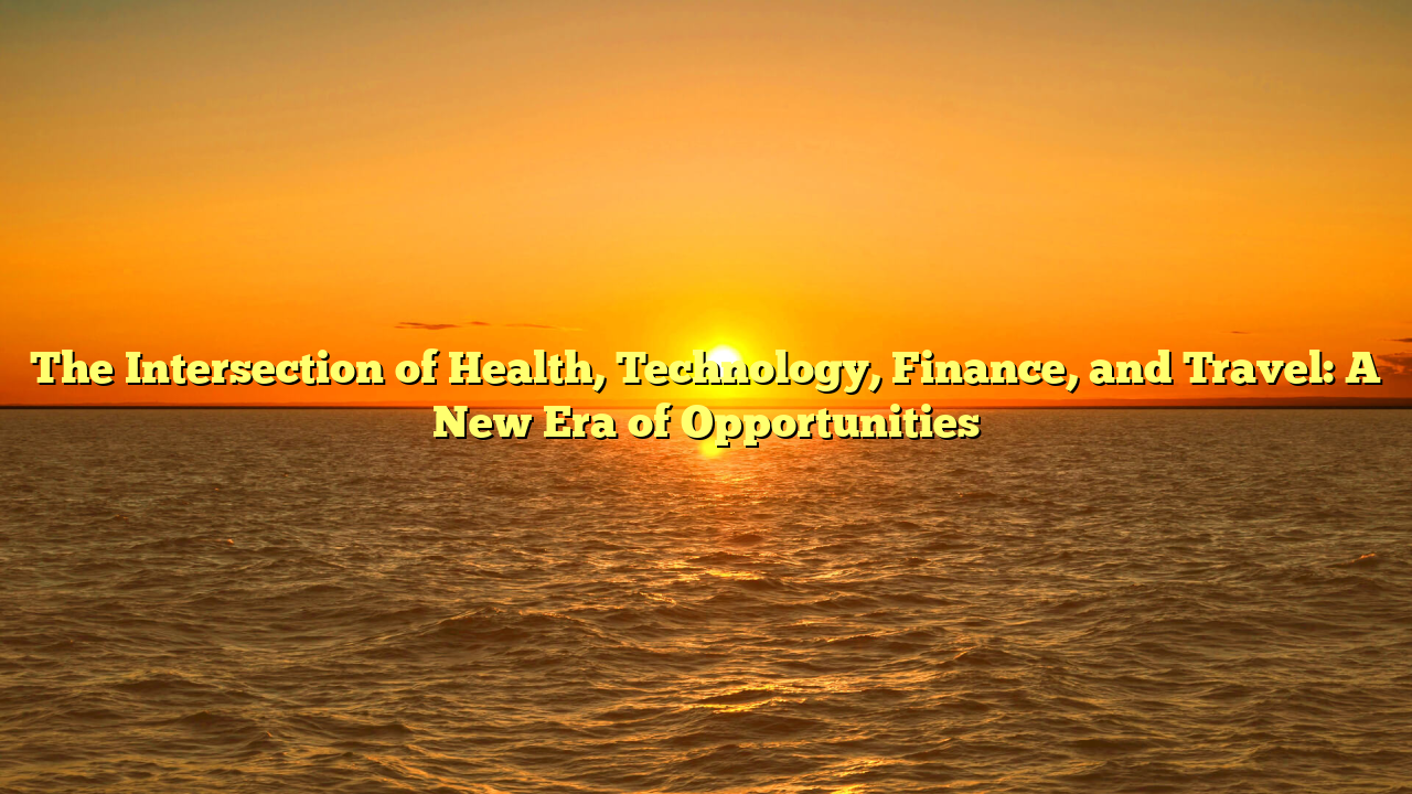 The Intersection of Health, Technology, Finance, and Travel: A New Era of Opportunities
