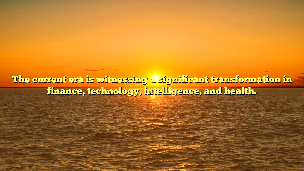 The current era is witnessing a significant transformation in finance, technology, intelligence, and health.