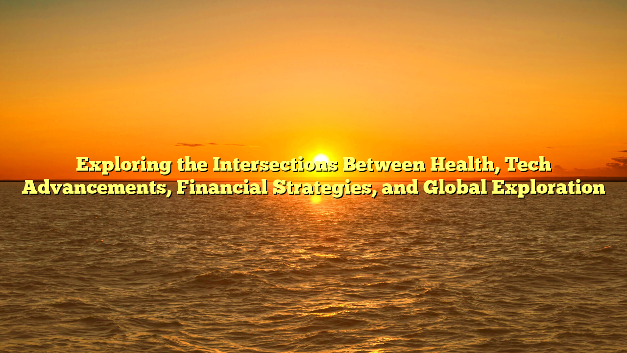 Exploring the Intersections Between Health, Tech Advancements, Financial Strategies, and Global Exploration