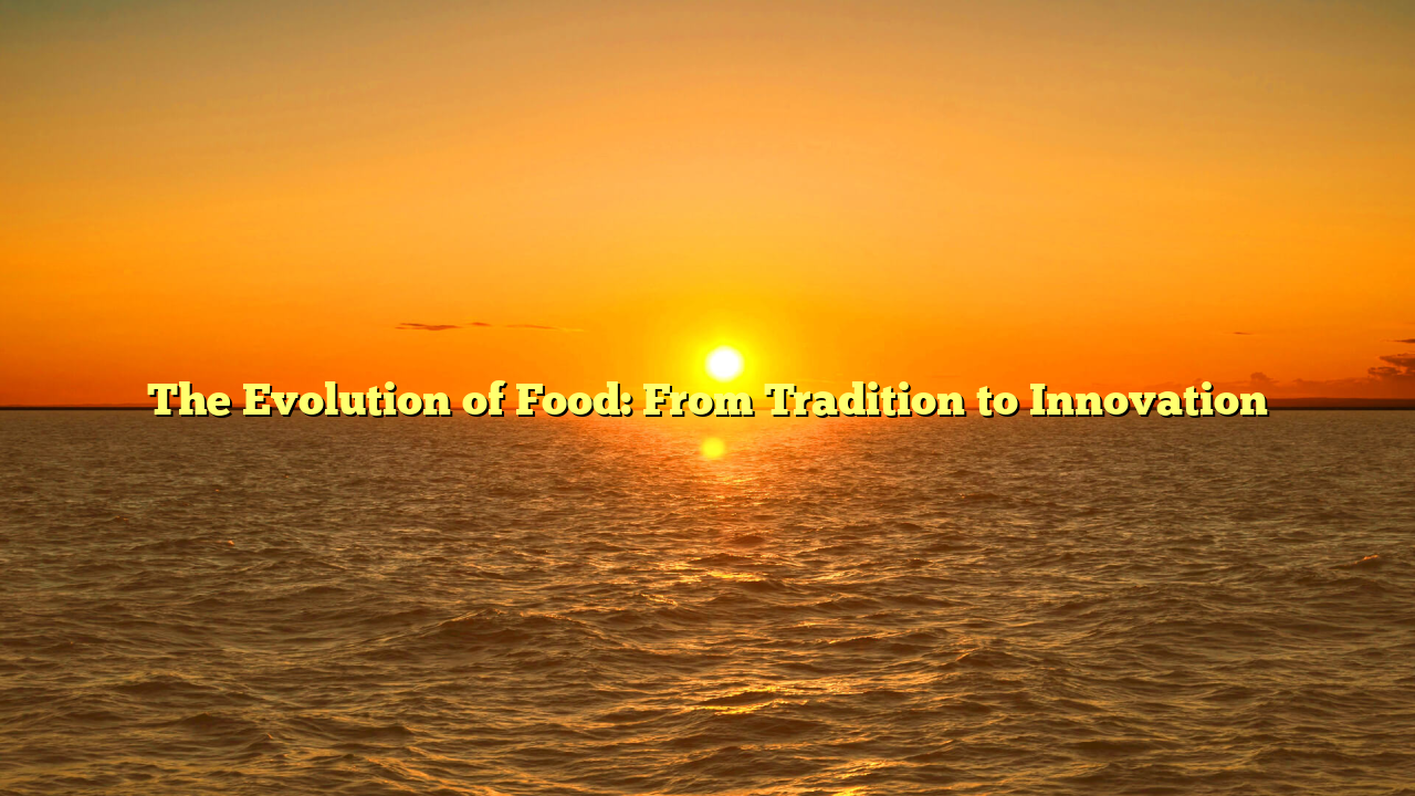 The Evolution of Food: From Tradition to Innovation