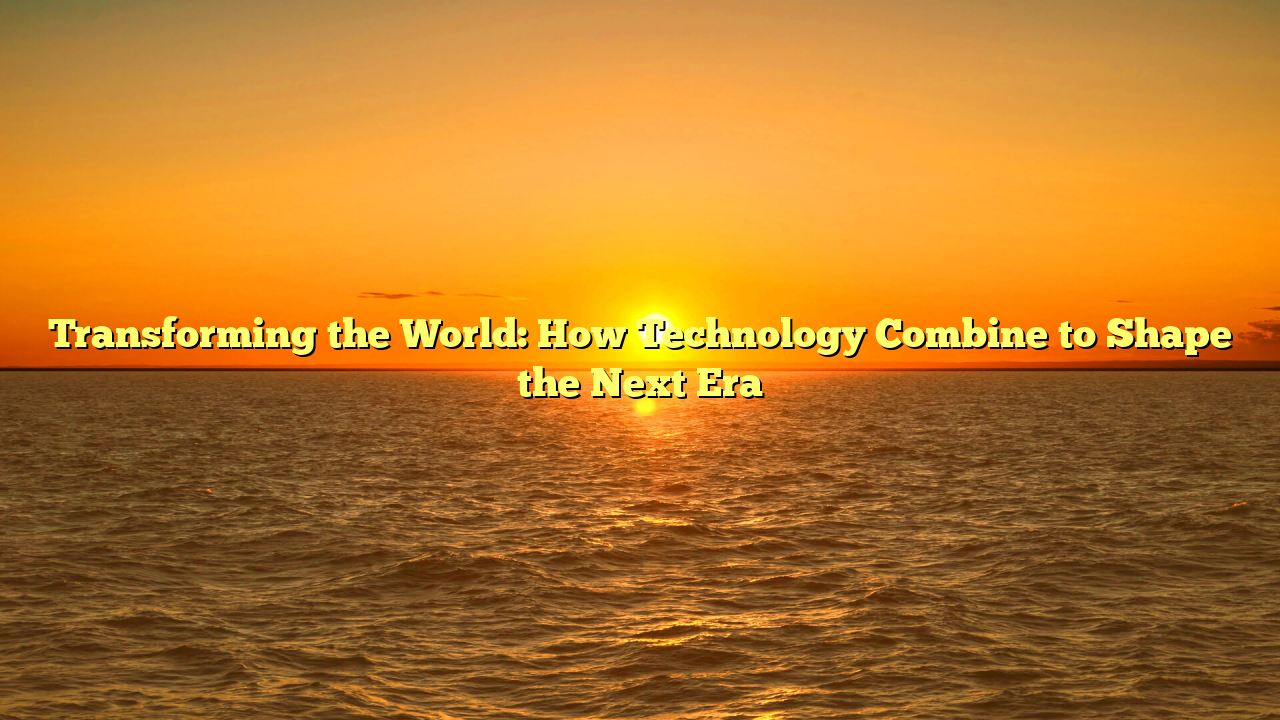 Transforming the World: How Technology Combine to Shape the Next Era