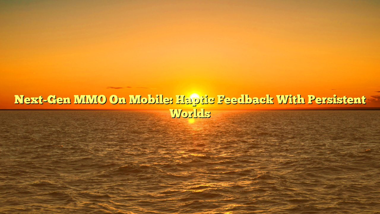 Next-Gen MMO On Mobile: Haptic Feedback With Persistent Worlds