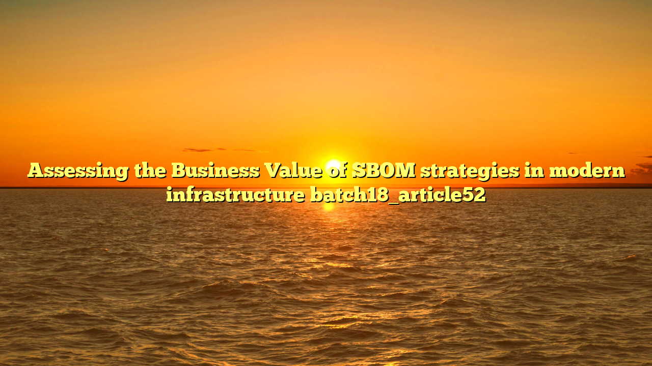 Assessing the Business Value of SBOM strategies in modern infrastructure batch18_article52