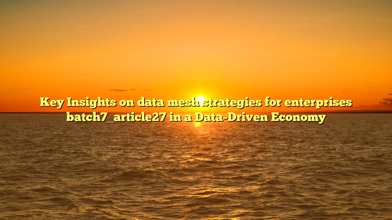 Key Insights on data mesh strategies for enterprises batch7_article27 in a Data-Driven Economy