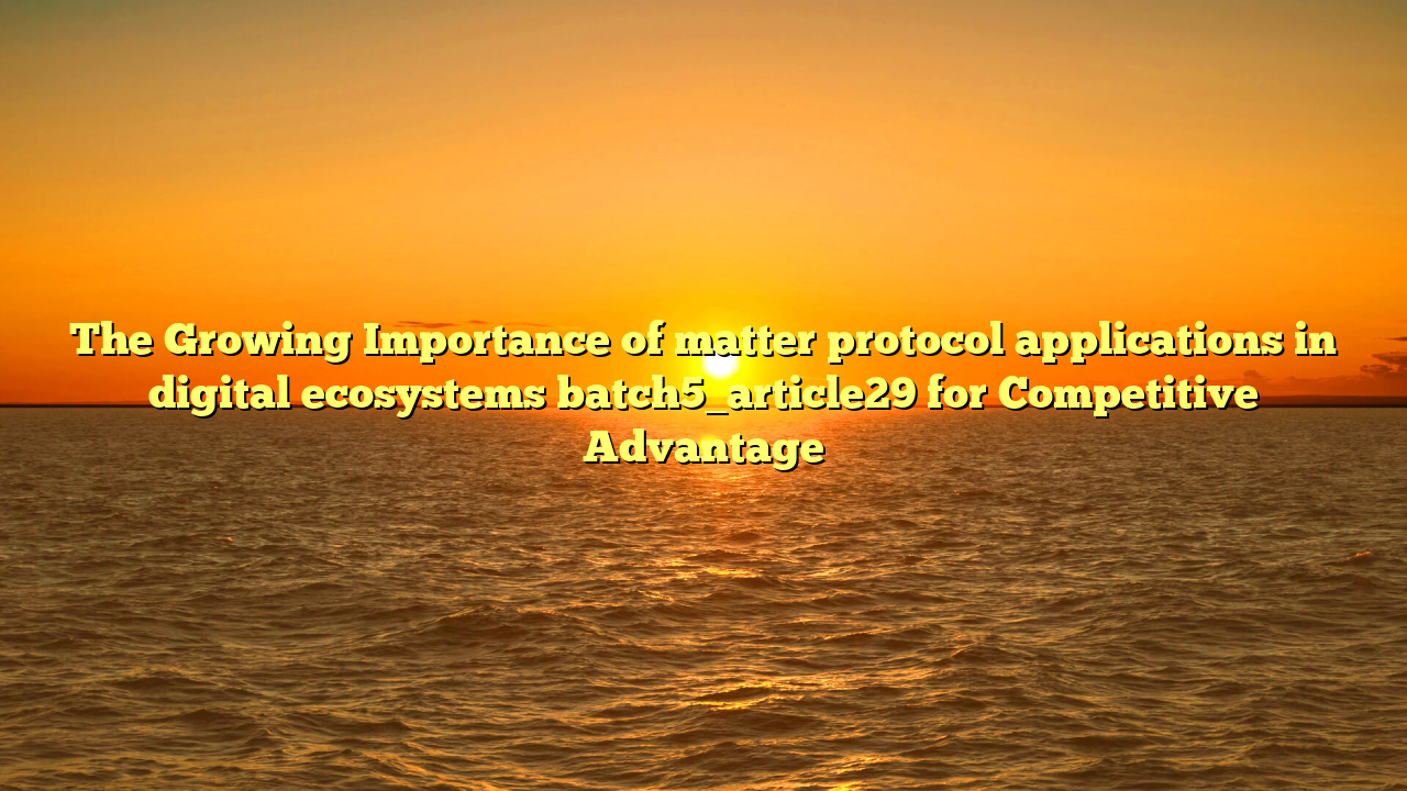 The Growing Importance of matter protocol applications in digital ecosystems batch5_article29 for Competitive Advantage