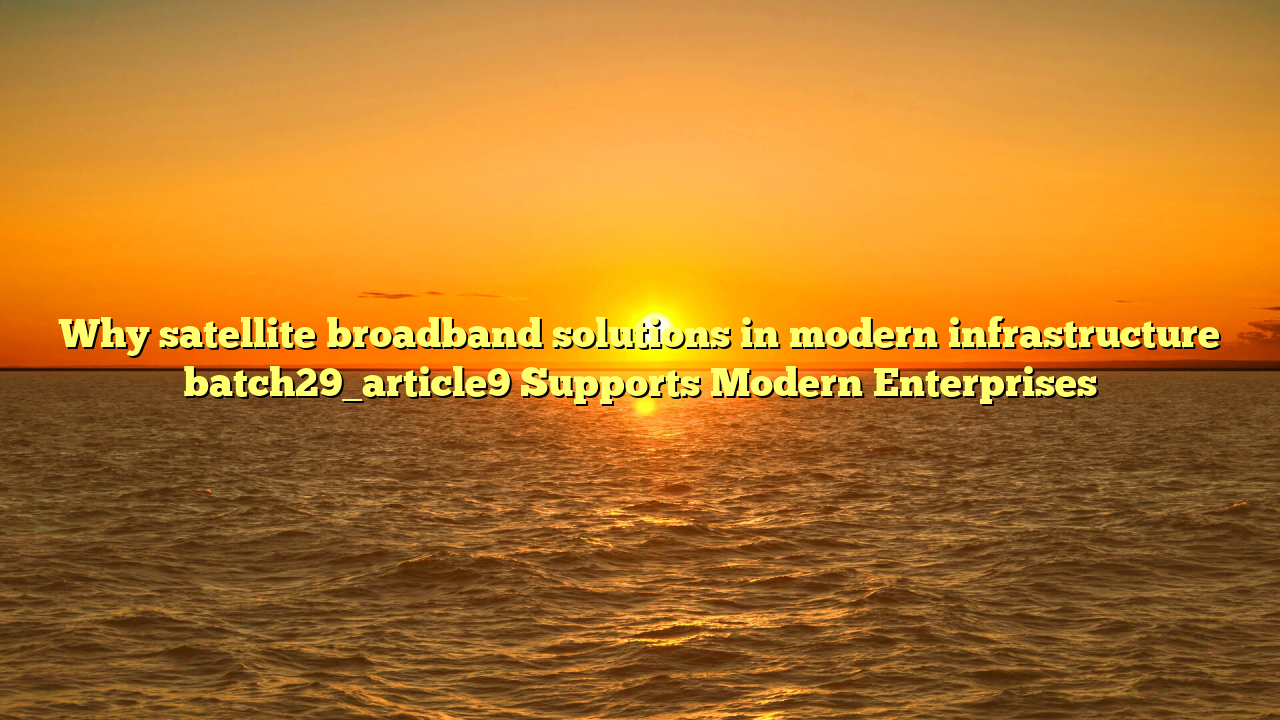 Why satellite broadband solutions in modern infrastructure batch29_article9 Supports Modern Enterprises