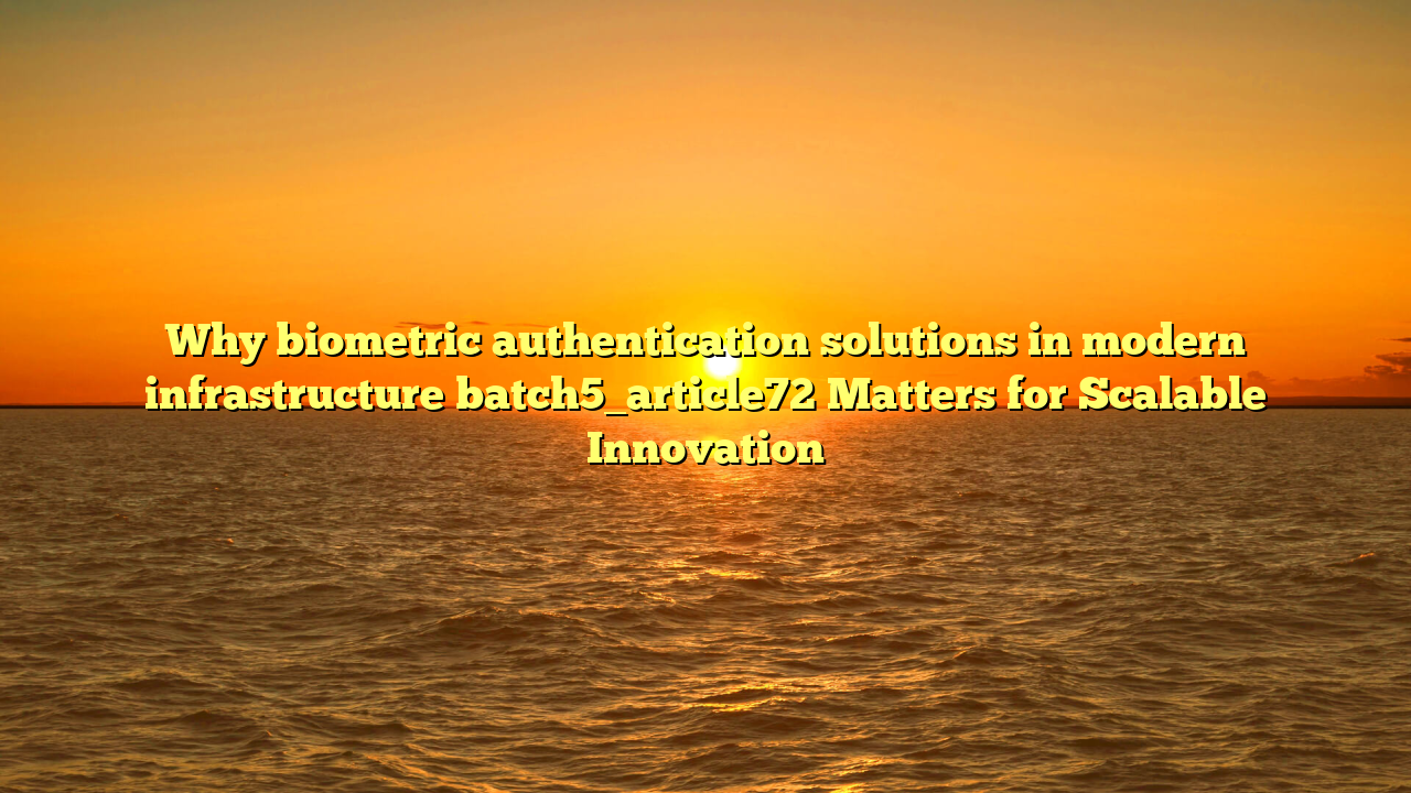 Why biometric authentication solutions in modern infrastructure batch5_article72 Matters for Scalable Innovation