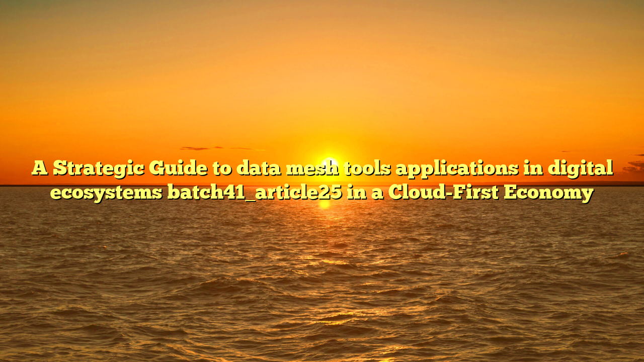 A Strategic Guide to data mesh tools applications in digital ecosystems batch41_article25 in a Cloud-First Economy